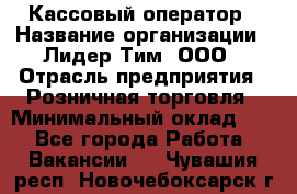 Кассовый оператор › Название организации ­ Лидер Тим, ООО › Отрасль предприятия ­ Розничная торговля › Минимальный оклад ­ 1 - Все города Работа » Вакансии   . Чувашия респ.,Новочебоксарск г.